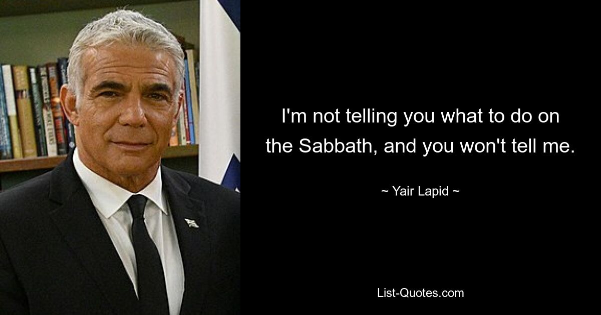 I'm not telling you what to do on the Sabbath, and you won't tell me. — © Yair Lapid