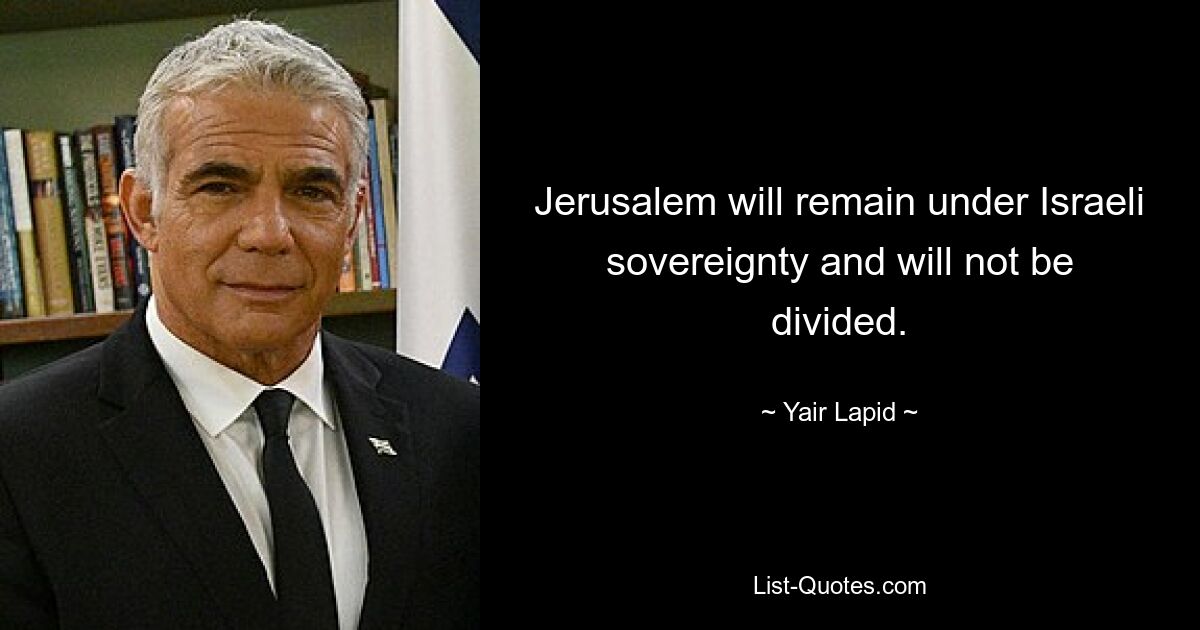 Jerusalem will remain under Israeli sovereignty and will not be divided. — © Yair Lapid