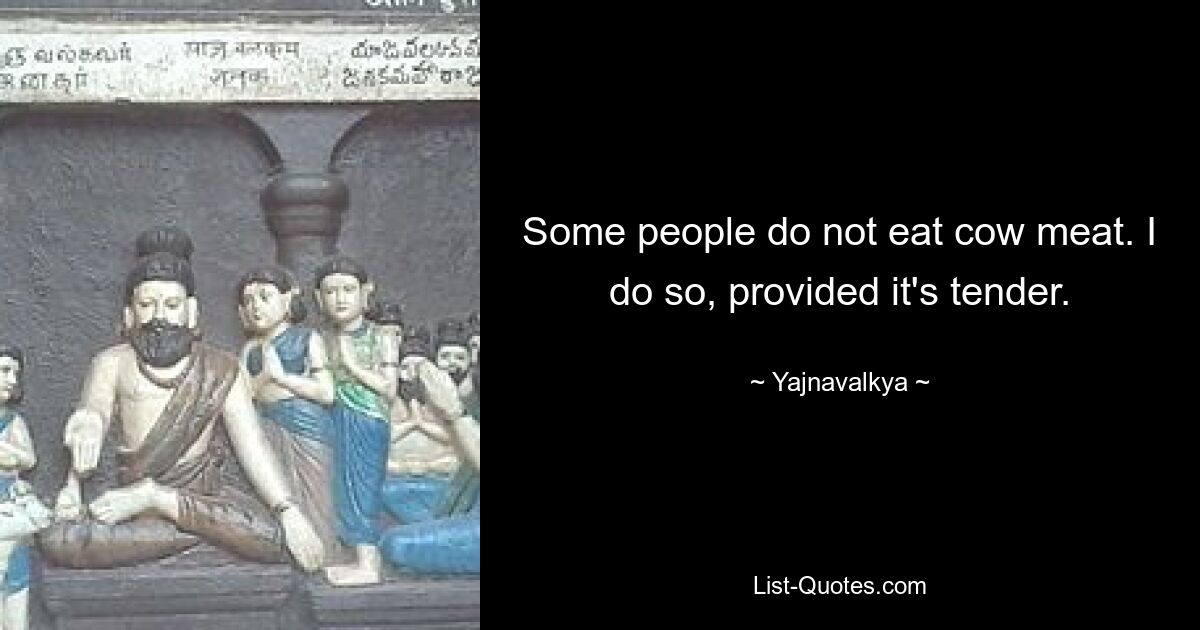 Some people do not eat cow meat. I do so, provided it's tender. — © Yajnavalkya