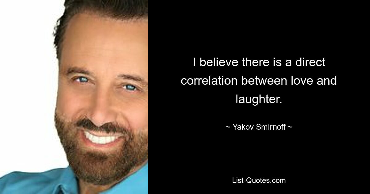 I believe there is a direct correlation between love and laughter. — © Yakov Smirnoff