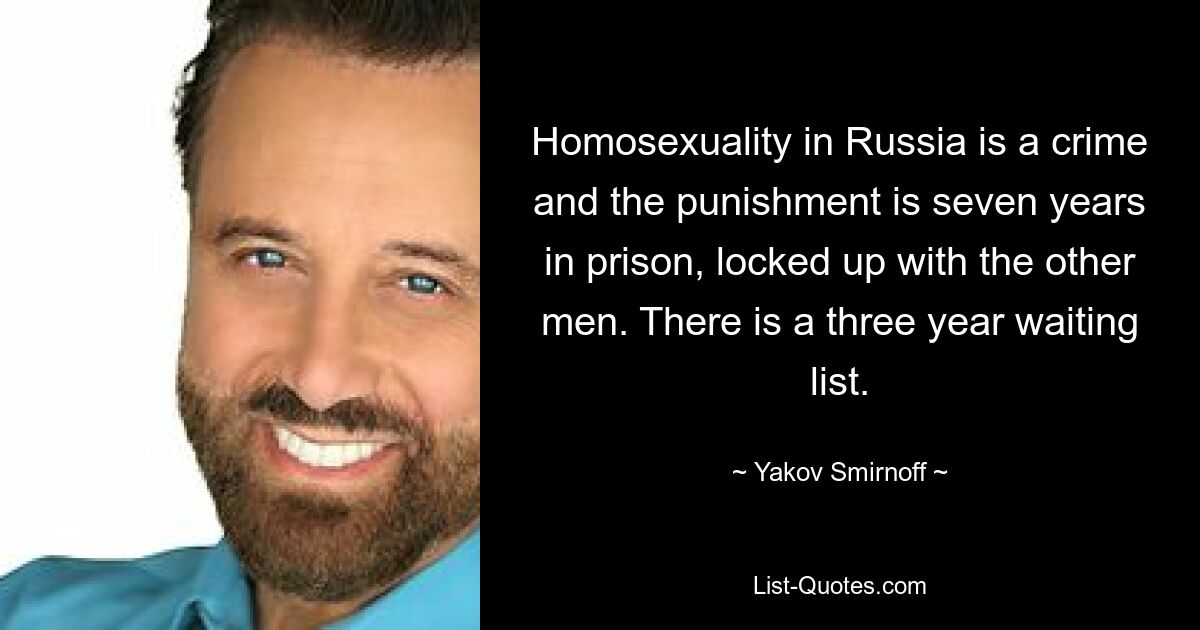 Homosexuality in Russia is a crime and the punishment is seven years in prison, locked up with the other men. There is a three year waiting list. — © Yakov Smirnoff