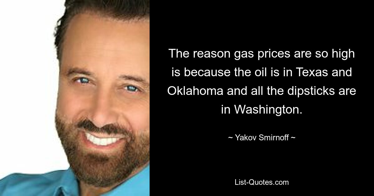 The reason gas prices are so high is because the oil is in Texas and Oklahoma and all the dipsticks are in Washington. — © Yakov Smirnoff