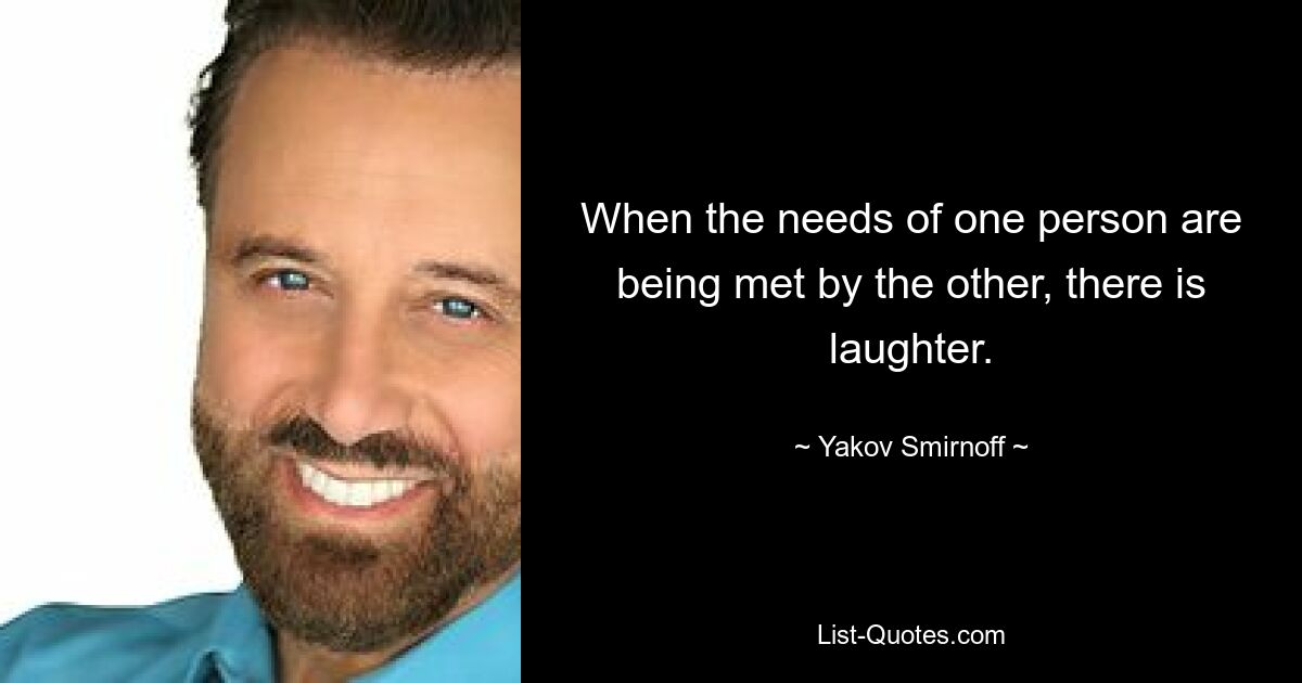 When the needs of one person are being met by the other, there is laughter. — © Yakov Smirnoff