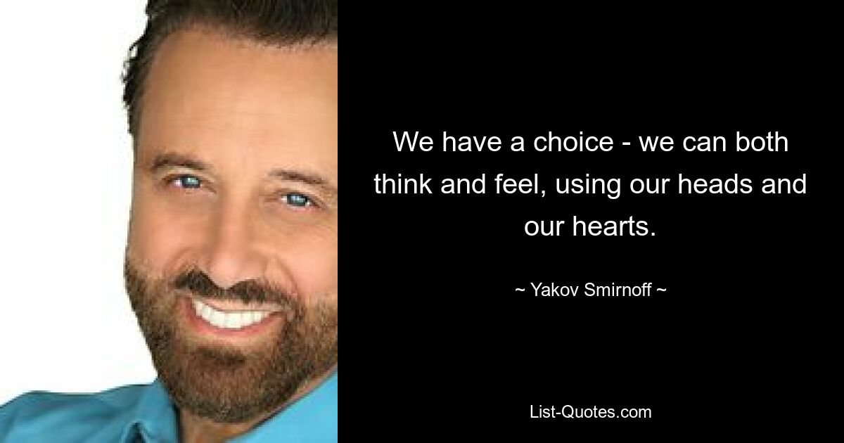 We have a choice - we can both think and feel, using our heads and our hearts. — © Yakov Smirnoff