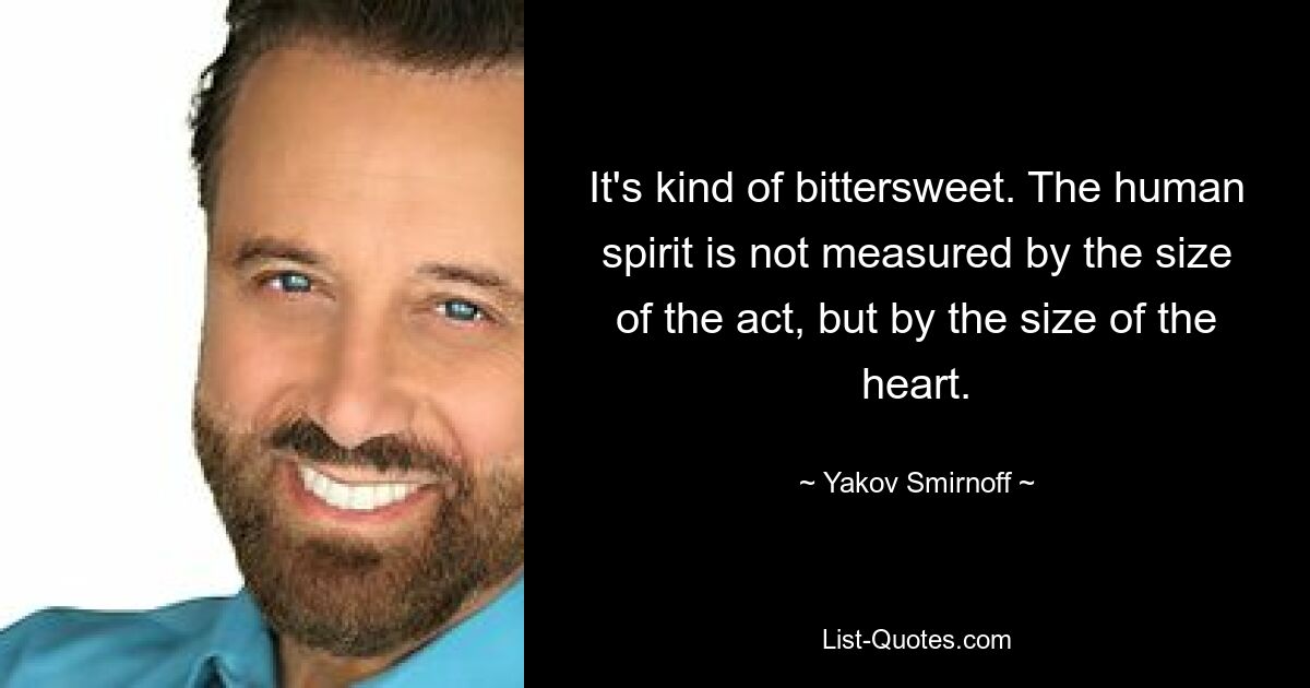 It's kind of bittersweet. The human spirit is not measured by the size of the act, but by the size of the heart. — © Yakov Smirnoff