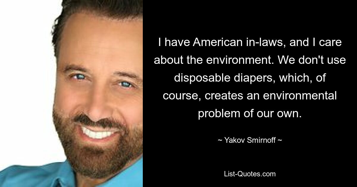 I have American in-laws, and I care about the environment. We don't use disposable diapers, which, of course, creates an environmental problem of our own. — © Yakov Smirnoff