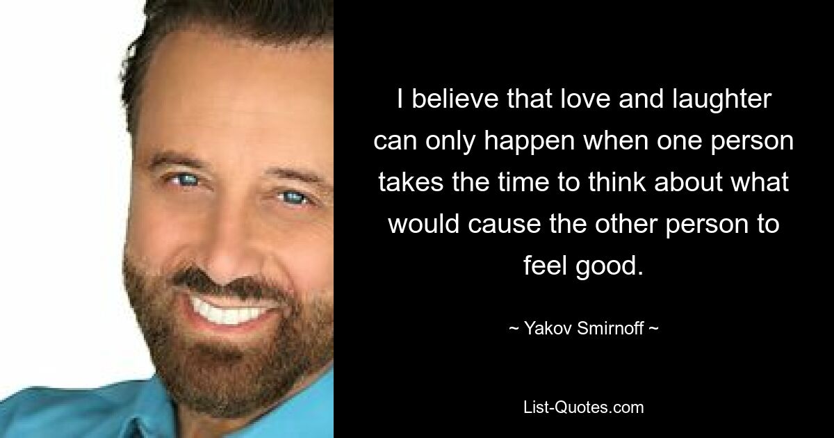 I believe that love and laughter can only happen when one person takes the time to think about what would cause the other person to feel good. — © Yakov Smirnoff