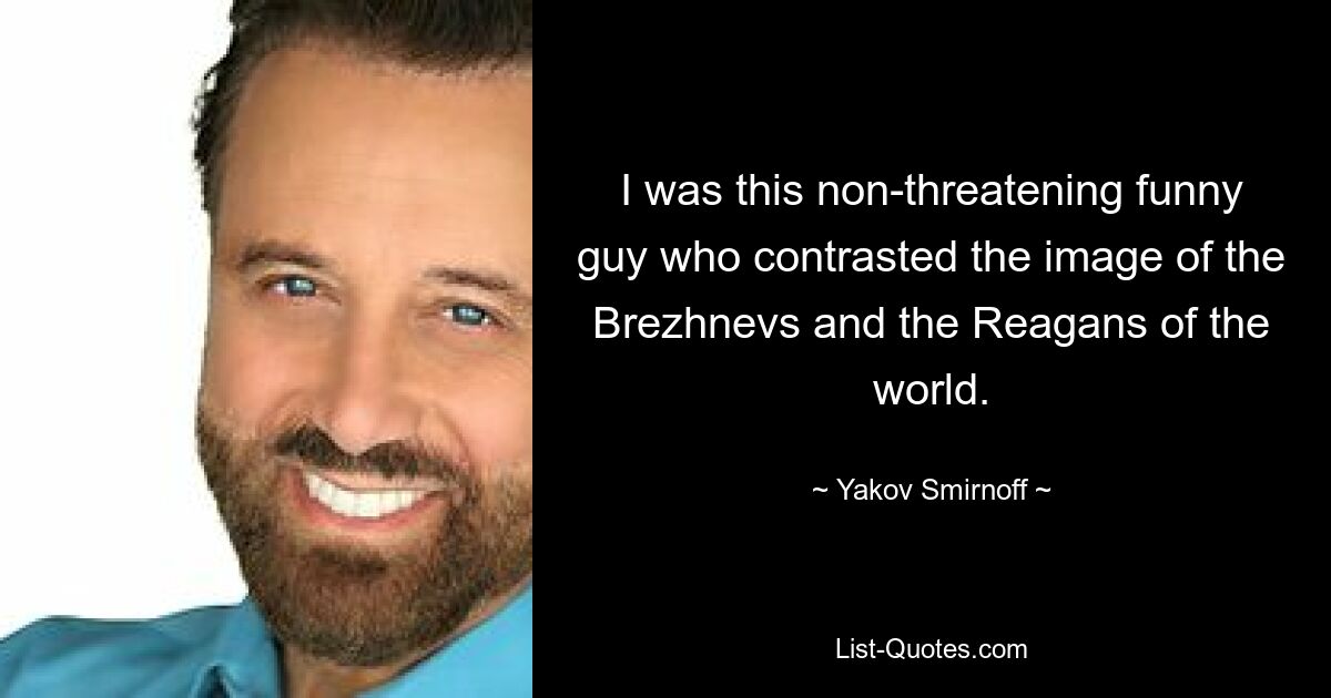 I was this non-threatening funny guy who contrasted the image of the Brezhnevs and the Reagans of the world. — © Yakov Smirnoff