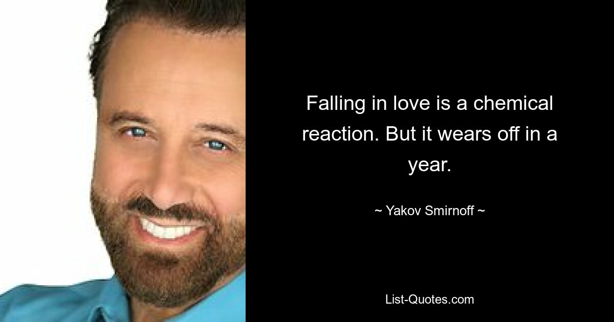 Falling in love is a chemical reaction. But it wears off in a year. — © Yakov Smirnoff