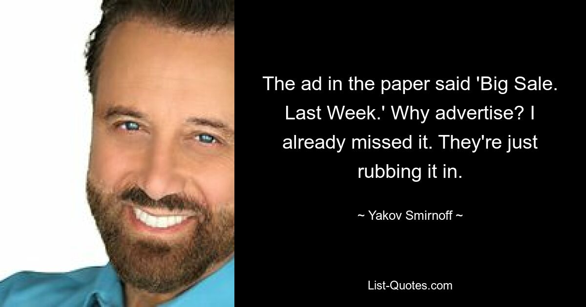 The ad in the paper said 'Big Sale. Last Week.' Why advertise? I already missed it. They're just rubbing it in. — © Yakov Smirnoff