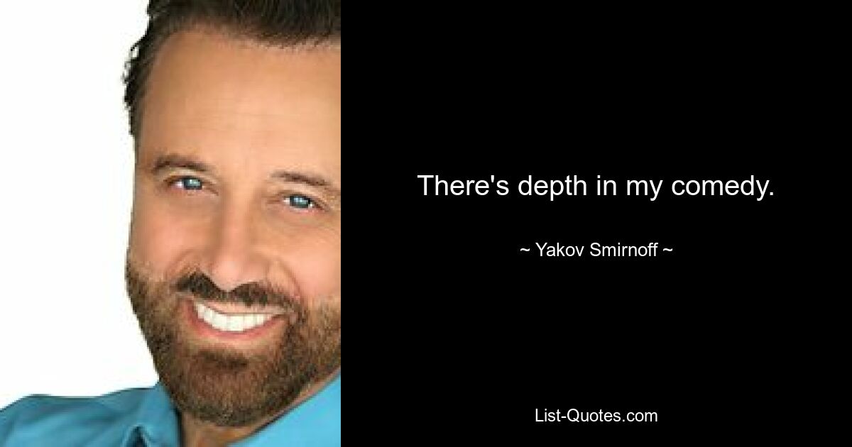 There's depth in my comedy. — © Yakov Smirnoff