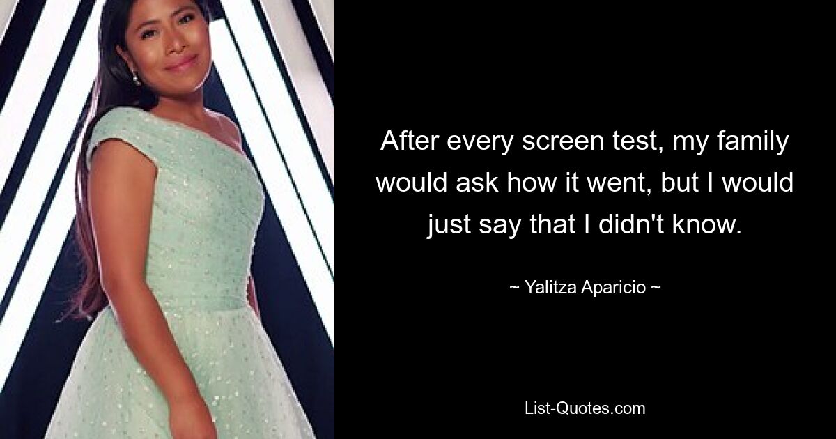 After every screen test, my family would ask how it went, but I would just say that I didn't know. — © Yalitza Aparicio