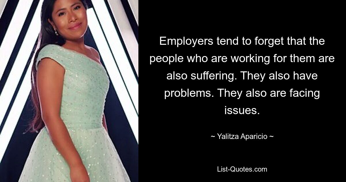 Employers tend to forget that the people who are working for them are also suffering. They also have problems. They also are facing issues. — © Yalitza Aparicio