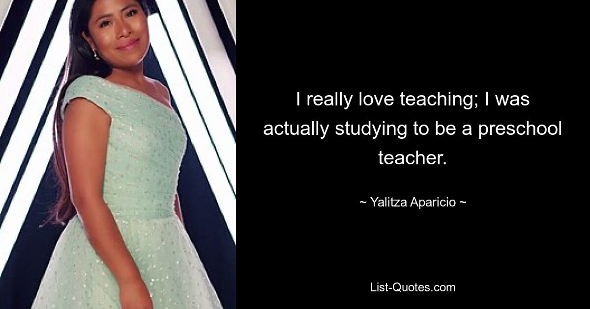 I really love teaching; I was actually studying to be a preschool teacher. — © Yalitza Aparicio