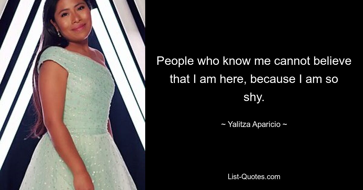 People who know me cannot believe that I am here, because I am so shy. — © Yalitza Aparicio