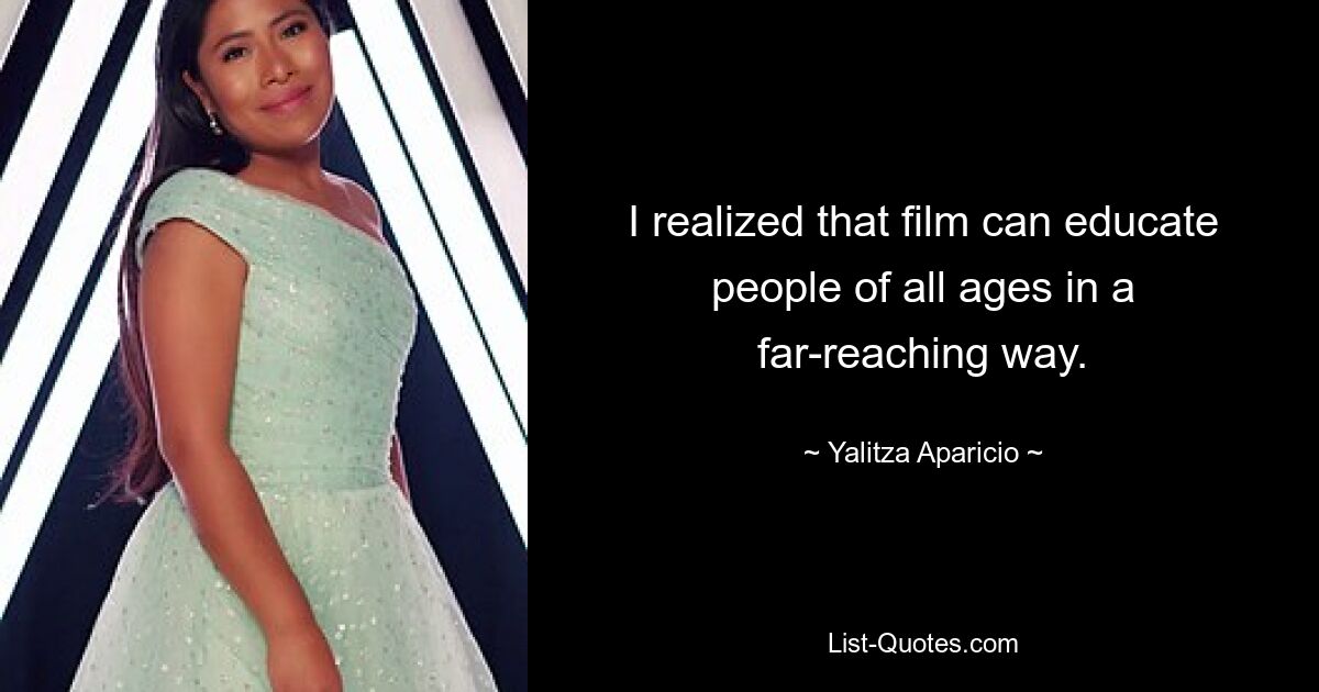 I realized that film can educate people of all ages in a far-reaching way. — © Yalitza Aparicio