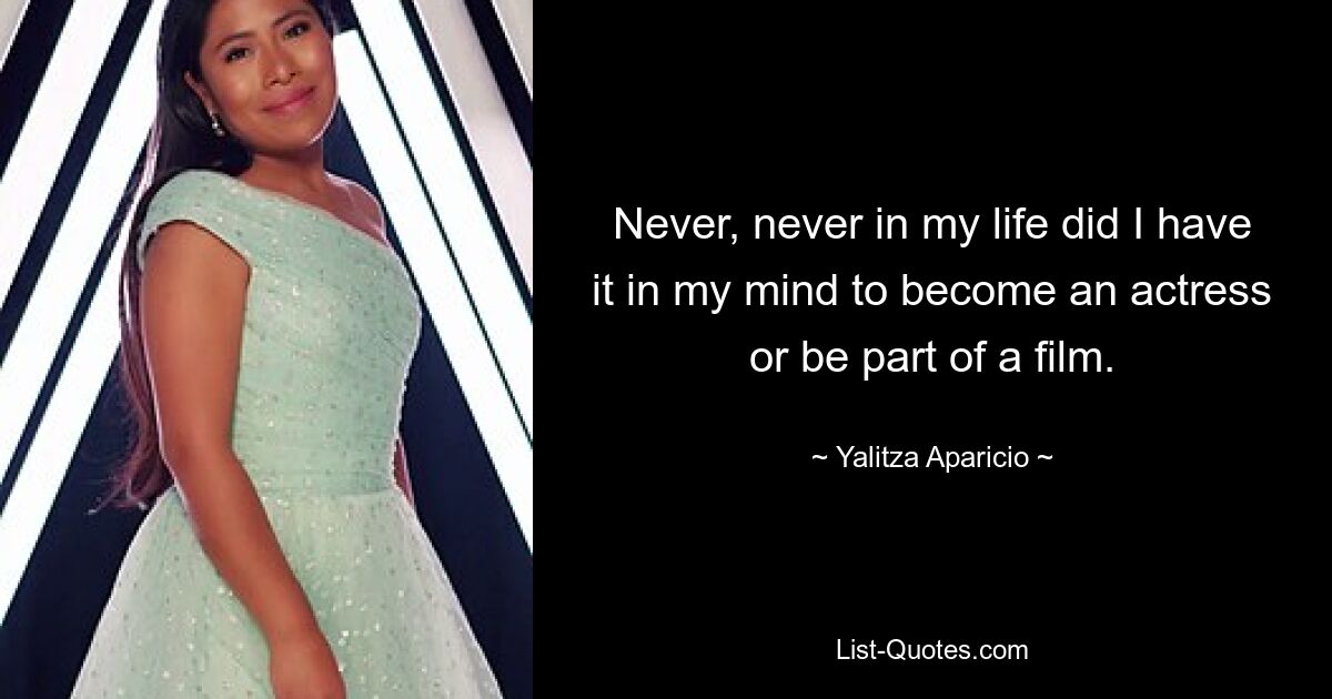 Never, never in my life did I have it in my mind to become an actress or be part of a film. — © Yalitza Aparicio