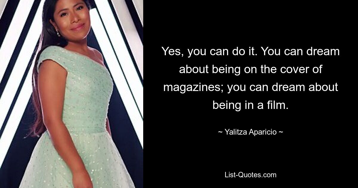 Yes, you can do it. You can dream about being on the cover of magazines; you can dream about being in a film. — © Yalitza Aparicio