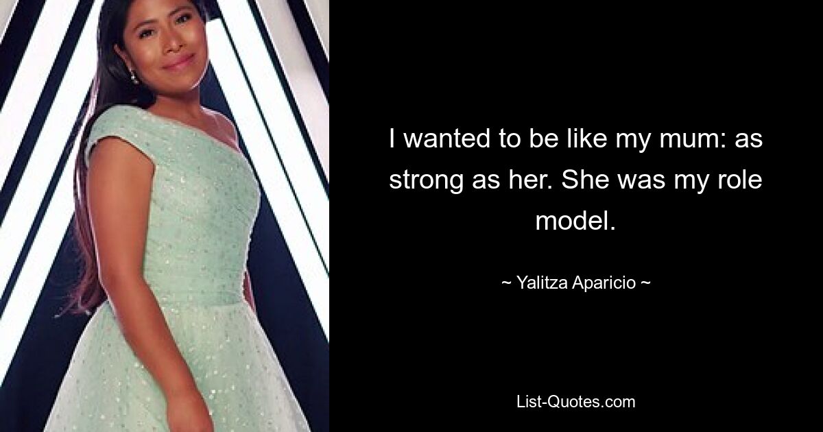 I wanted to be like my mum: as strong as her. She was my role model. — © Yalitza Aparicio