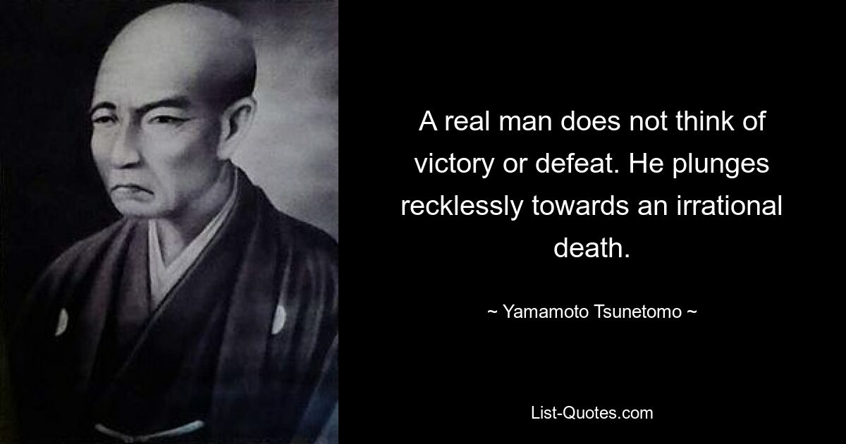 A real man does not think of victory or defeat. He plunges recklessly towards an irrational death. — © Yamamoto Tsunetomo