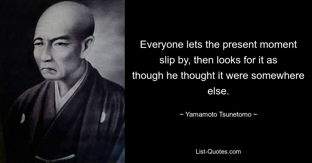 Everyone lets the present moment slip by, then looks for it as though he thought it were somewhere else. — © Yamamoto Tsunetomo