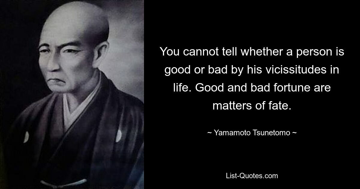 You cannot tell whether a person is good or bad by his vicissitudes in life. Good and bad fortune are matters of fate. — © Yamamoto Tsunetomo