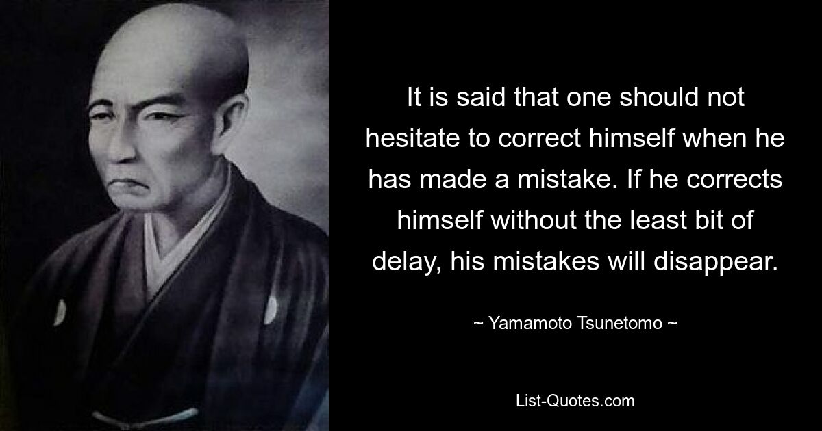 It is said that one should not hesitate to correct himself when he has made a mistake. If he corrects himself without the least bit of delay, his mistakes will disappear. — © Yamamoto Tsunetomo