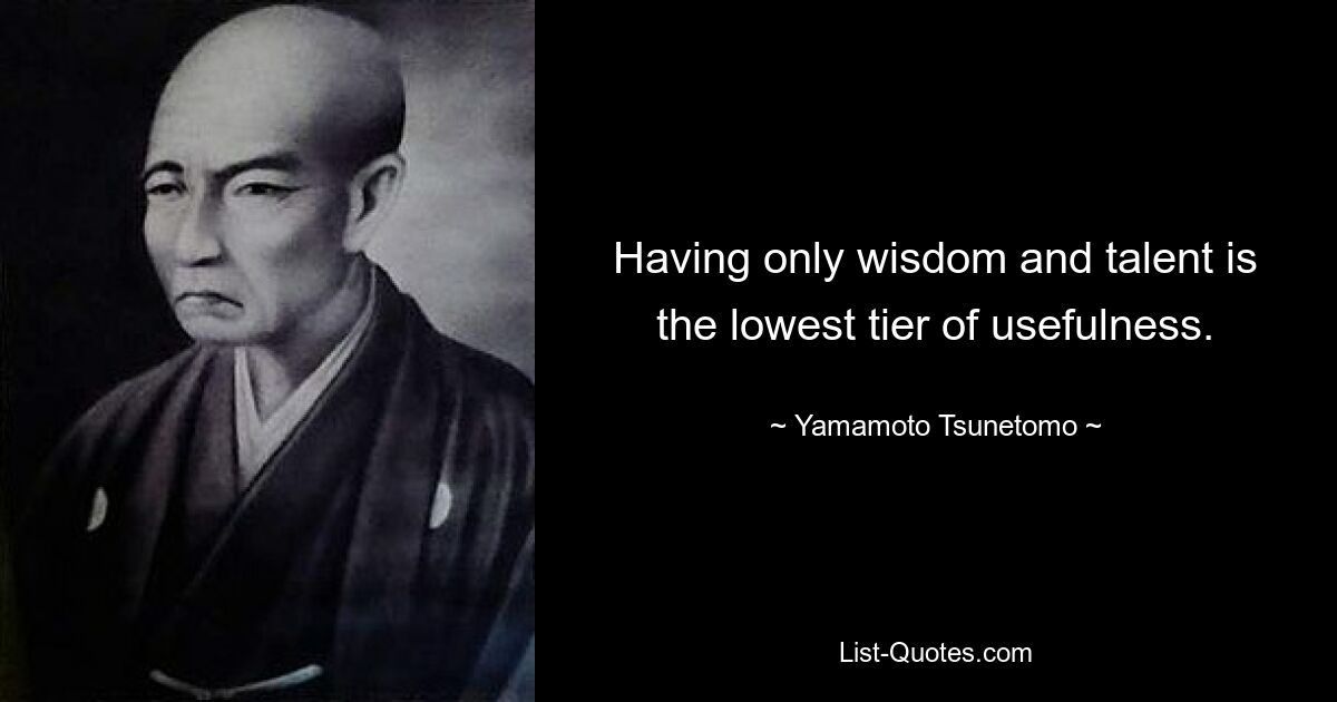 Having only wisdom and talent is the lowest tier of usefulness. — © Yamamoto Tsunetomo