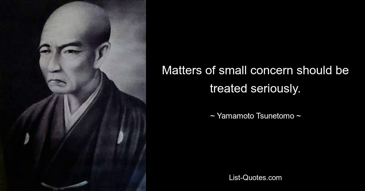 Matters of small concern should be treated seriously. — © Yamamoto Tsunetomo