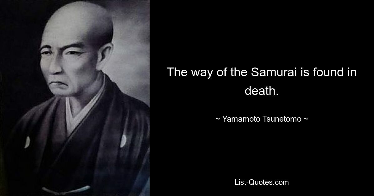 The way of the Samurai is found in death. — © Yamamoto Tsunetomo