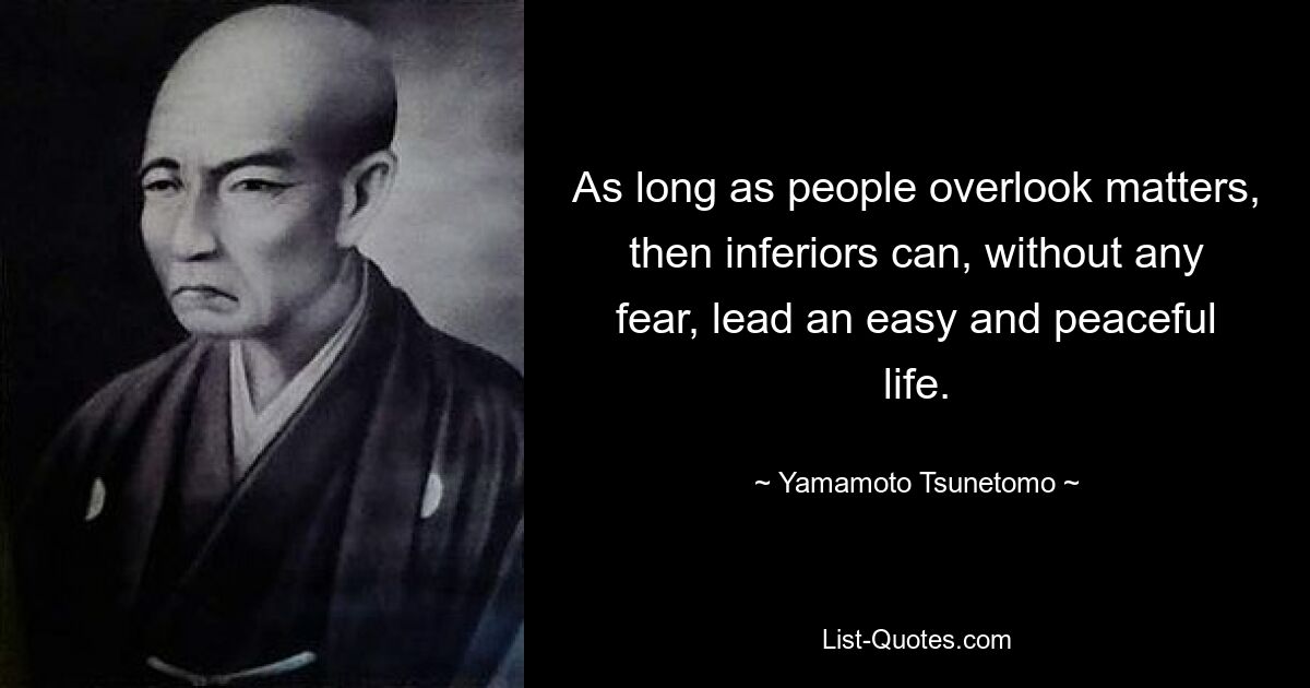 As long as people overlook matters, then inferiors can, without any fear, lead an easy and peaceful life. — © Yamamoto Tsunetomo