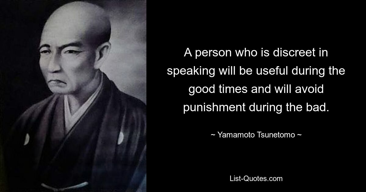 A person who is discreet in speaking will be useful during the good times and will avoid punishment during the bad. — © Yamamoto Tsunetomo