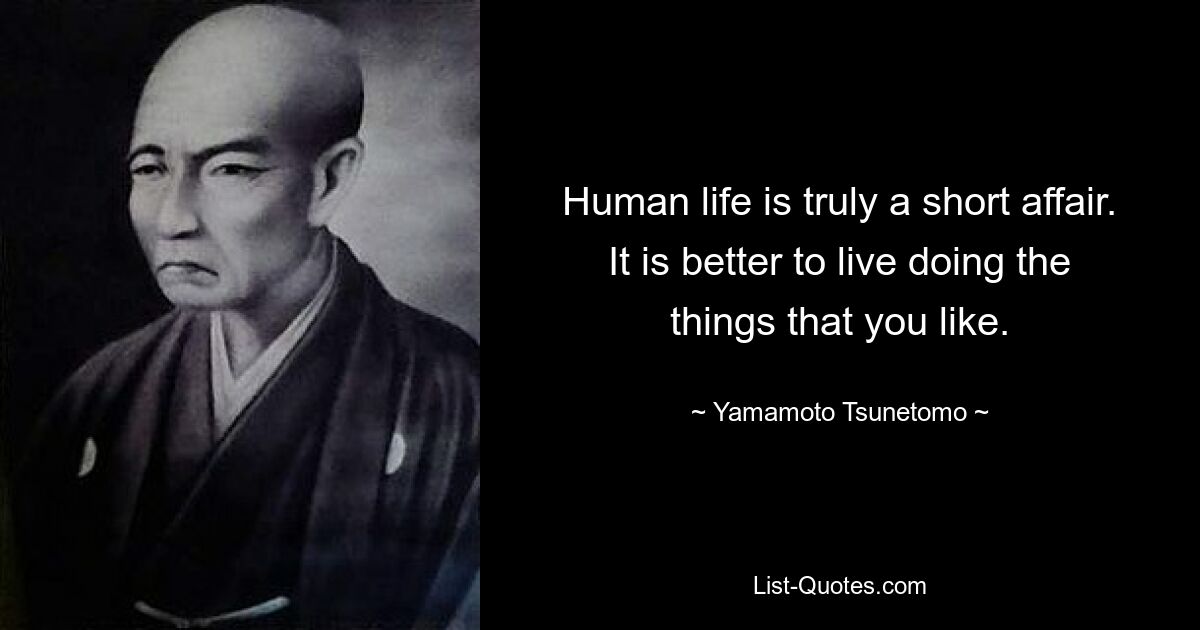 Human life is truly a short affair. It is better to live doing the things that you like. — © Yamamoto Tsunetomo