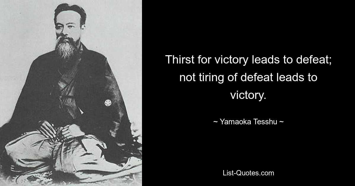 Thirst for victory leads to defeat; not tiring of defeat leads to victory. — © Yamaoka Tesshu