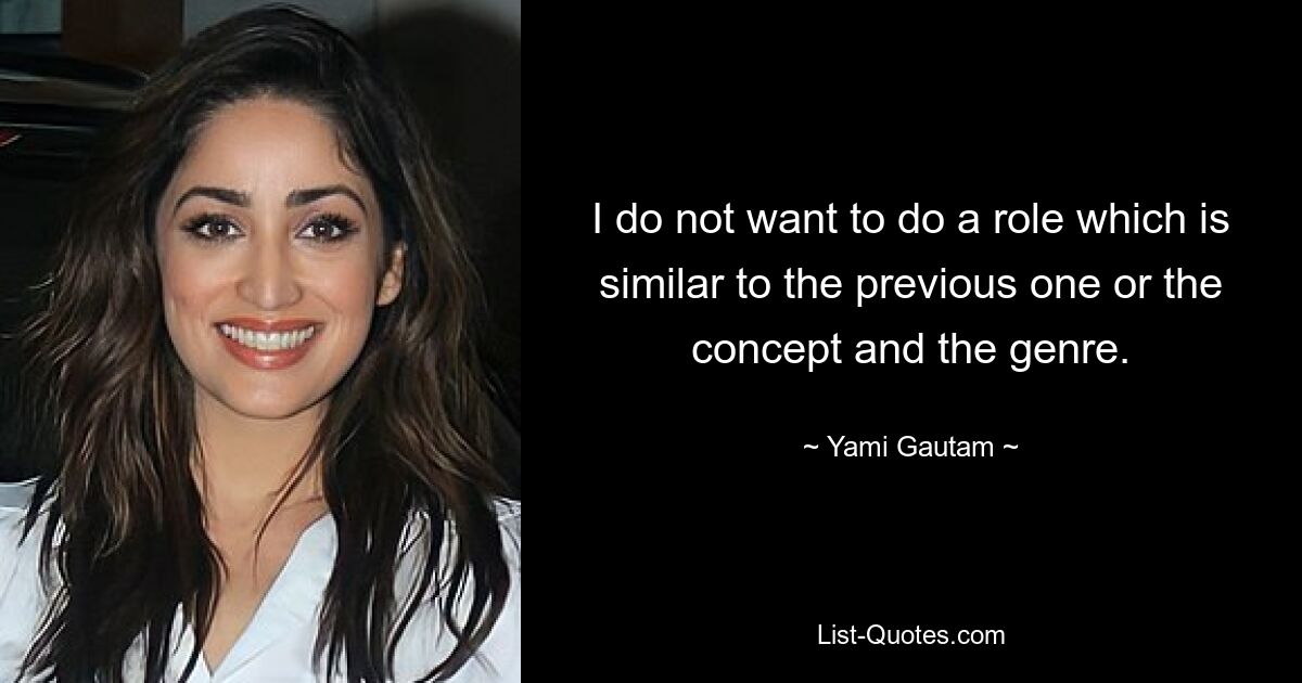 I do not want to do a role which is similar to the previous one or the concept and the genre. — © Yami Gautam