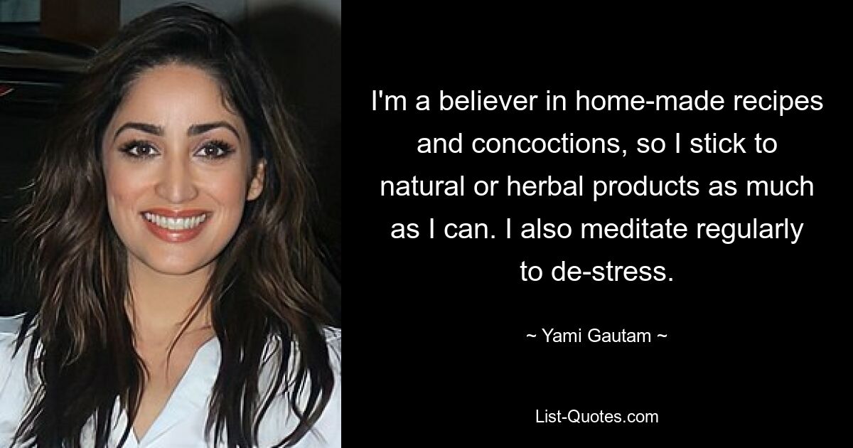 I'm a believer in home-made recipes and concoctions, so I stick to natural or herbal products as much as I can. I also meditate regularly to de-stress. — © Yami Gautam