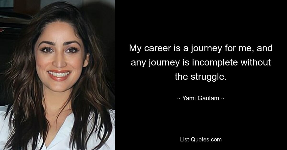 My career is a journey for me, and any journey is incomplete without the struggle. — © Yami Gautam