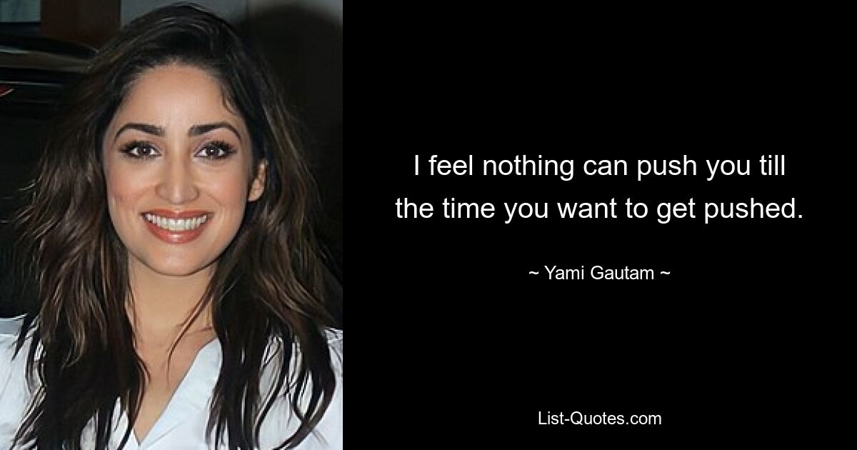 I feel nothing can push you till the time you want to get pushed. — © Yami Gautam