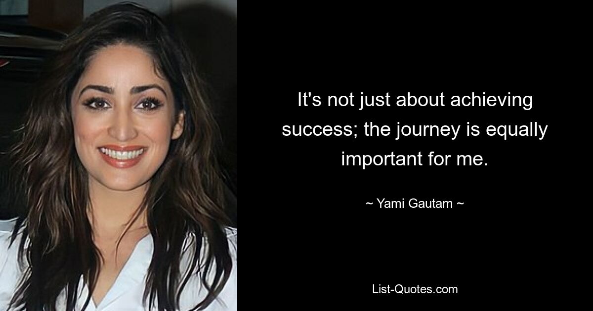 It's not just about achieving success; the journey is equally important for me. — © Yami Gautam