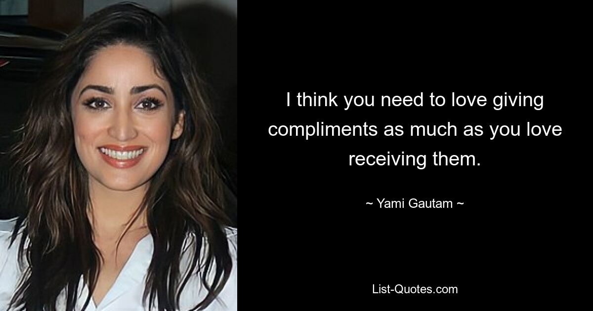 I think you need to love giving compliments as much as you love receiving them. — © Yami Gautam