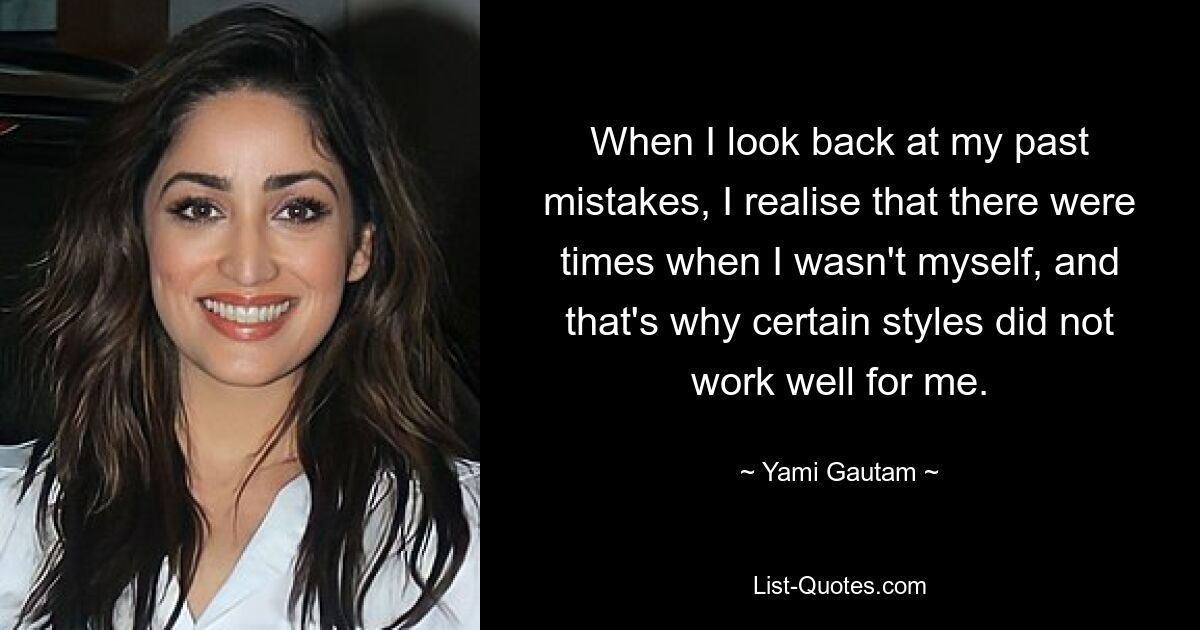 When I look back at my past mistakes, I realise that there were times when I wasn't myself, and that's why certain styles did not work well for me. — © Yami Gautam