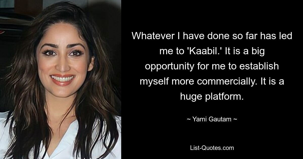 Whatever I have done so far has led me to 'Kaabil.' It is a big opportunity for me to establish myself more commercially. It is a huge platform. — © Yami Gautam