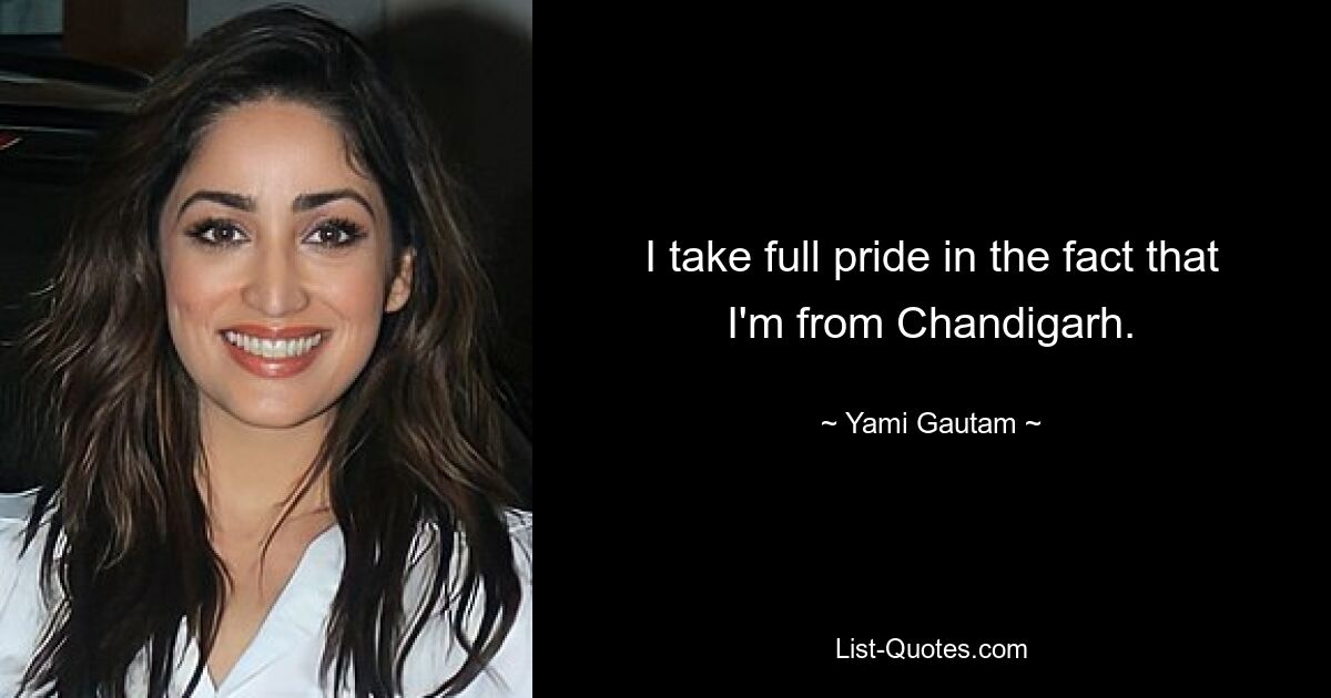 I take full pride in the fact that I'm from Chandigarh. — © Yami Gautam