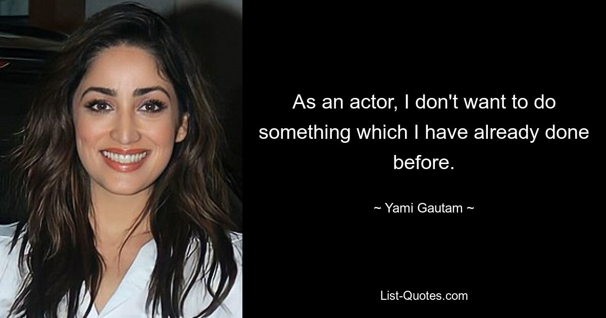 As an actor, I don't want to do something which I have already done before. — © Yami Gautam