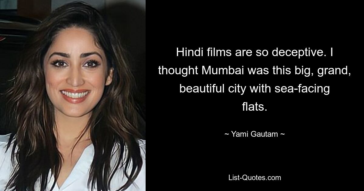 Hindi films are so deceptive. I thought Mumbai was this big, grand, beautiful city with sea-facing flats. — © Yami Gautam