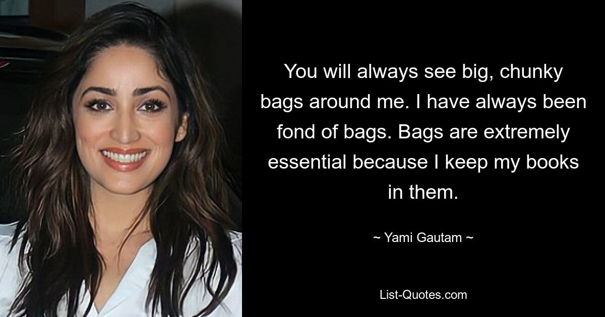 You will always see big, chunky bags around me. I have always been fond of bags. Bags are extremely essential because I keep my books in them. — © Yami Gautam