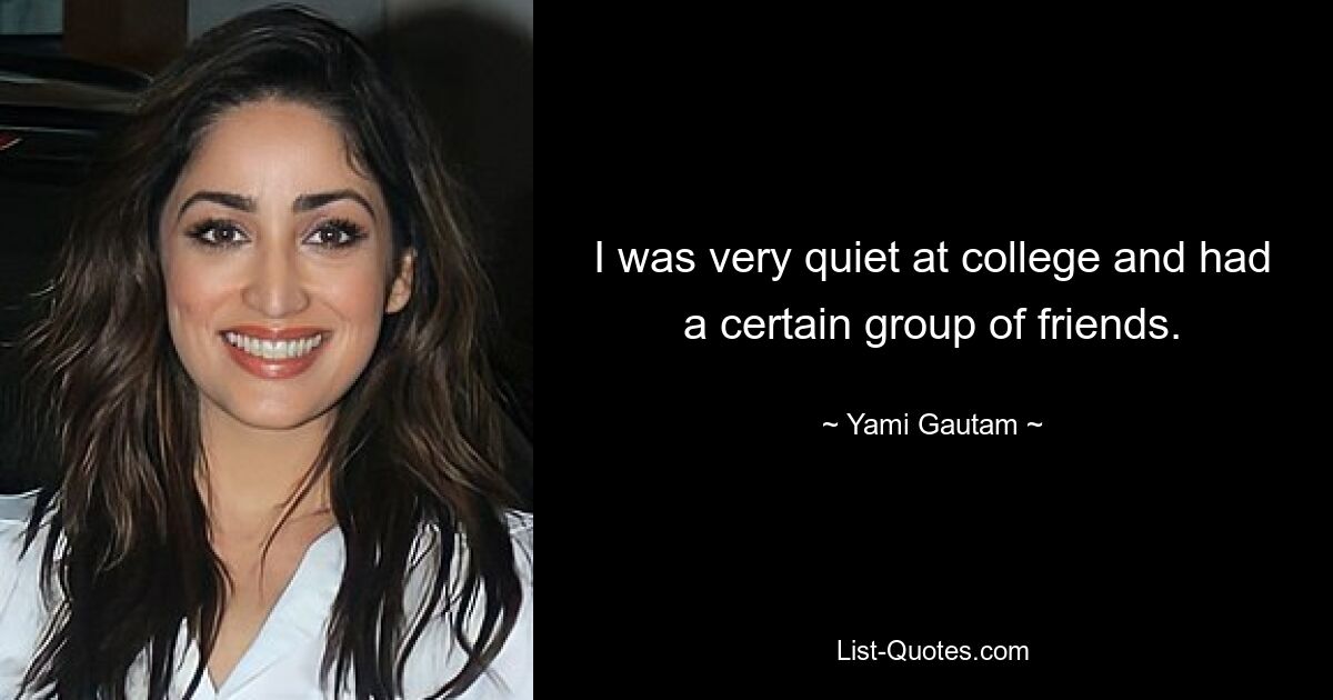 I was very quiet at college and had a certain group of friends. — © Yami Gautam