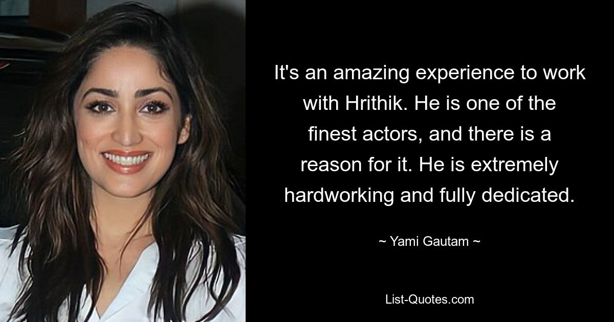 It's an amazing experience to work with Hrithik. He is one of the finest actors, and there is a reason for it. He is extremely hardworking and fully dedicated. — © Yami Gautam