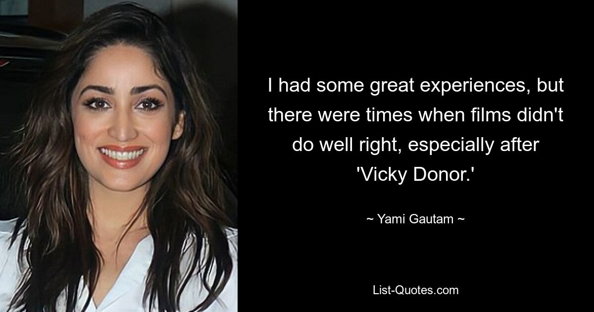 I had some great experiences, but there were times when films didn't do well right, especially after 'Vicky Donor.' — © Yami Gautam