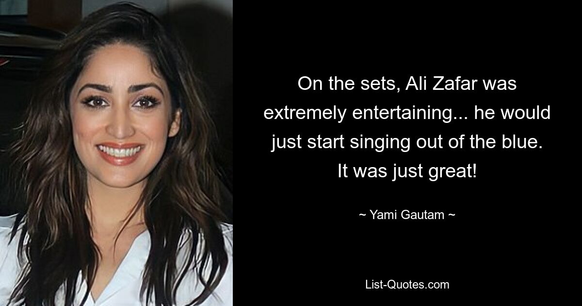 On the sets, Ali Zafar was extremely entertaining... he would just start singing out of the blue. It was just great! — © Yami Gautam